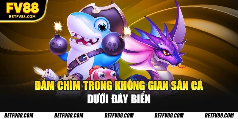 Bắn cá FV88 Chạm Đỉnh Săn Thưởng Đại Dương Cực Cháy 1 Đắm chìm trong không gian săn cá dưới đáy biển