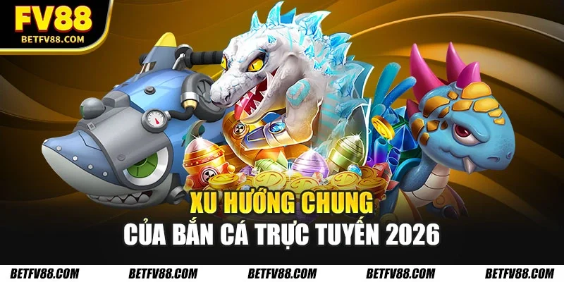 Xu hướng chung của bắn cá trực tuyến 2026