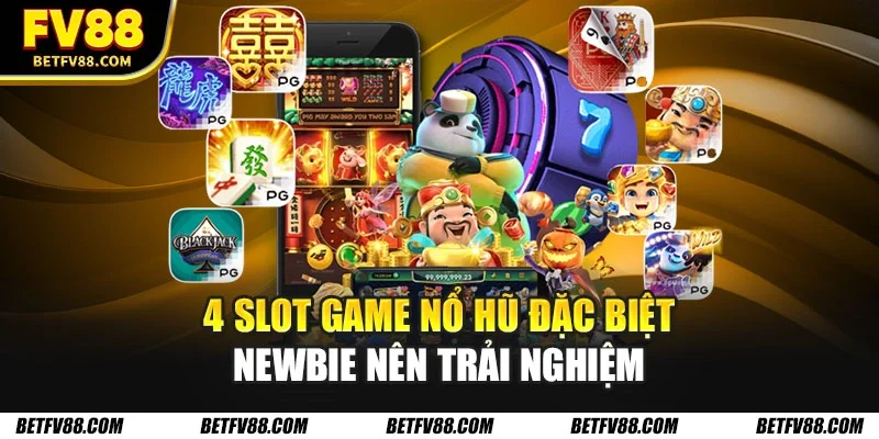 4 slot game nổ hũ đặc biệt newbie nên trải nghiệm