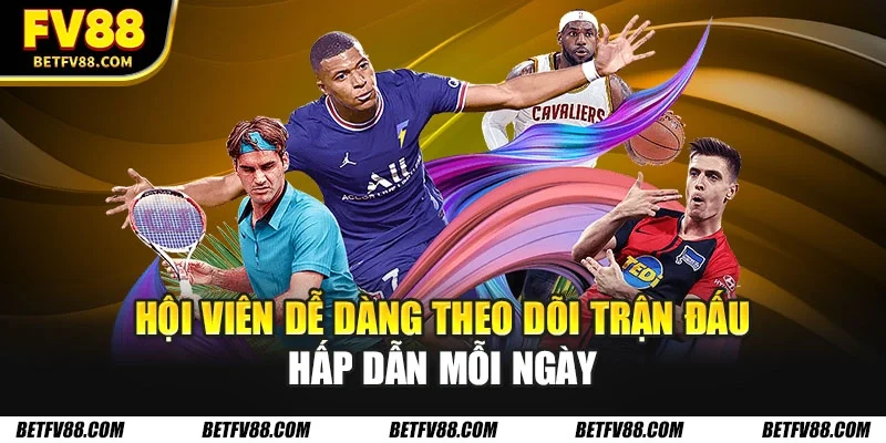 Hội viên dễ dàng theo dõi trận đấu hấp dẫn mỗi ngày