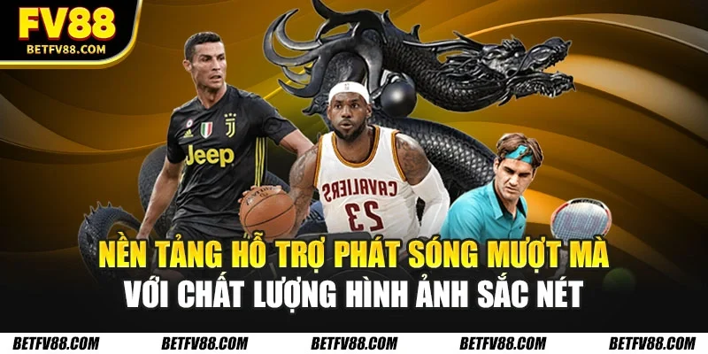 Nền tảng hỗ trợ phát sóng mượt mà với chất lượng hình ảnh sắc nét